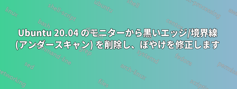 Ubuntu 20.04 のモニターから黒いエッジ/境界線 (アンダースキャン) を削除し、ぼやけを修正します