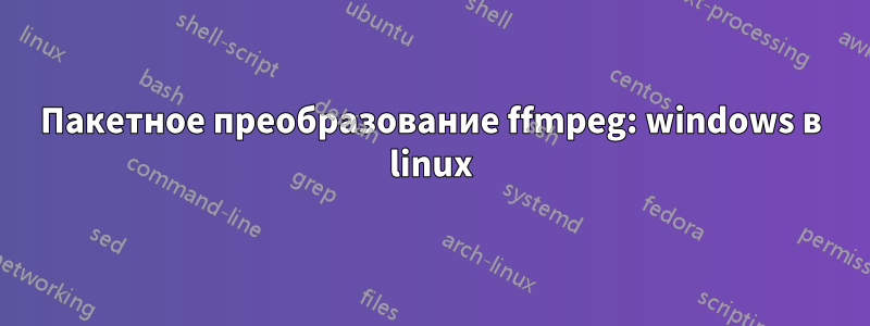 Пакетное преобразование ffmpeg: windows в linux