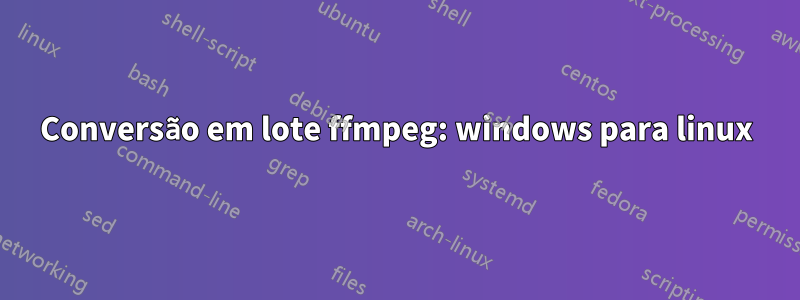 Conversão em lote ffmpeg: windows para linux