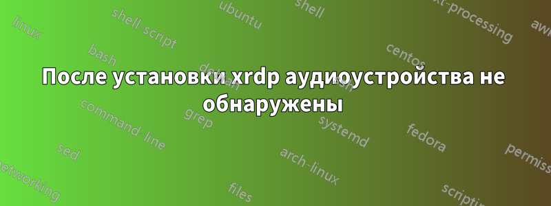 После установки xrdp аудиоустройства не обнаружены