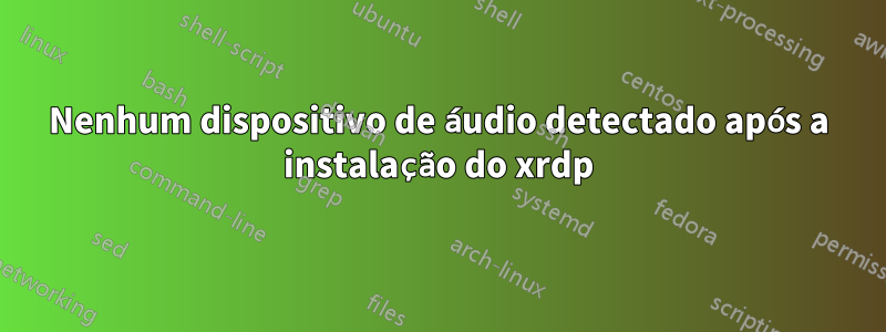 Nenhum dispositivo de áudio detectado após a instalação do xrdp