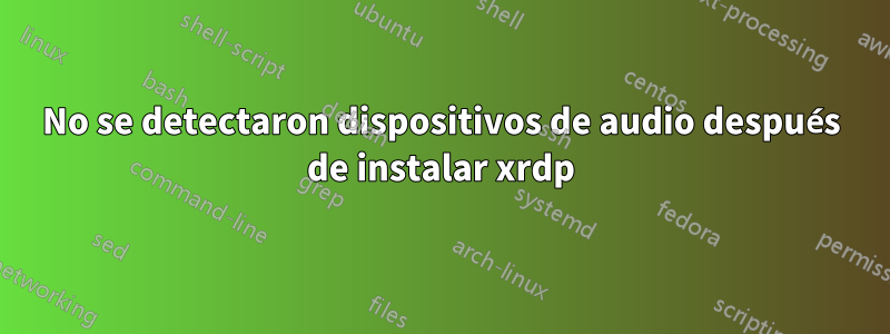 No se detectaron dispositivos de audio después de instalar xrdp