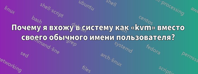 Почему я вхожу в систему как «kvm» вместо своего обычного имени пользователя?