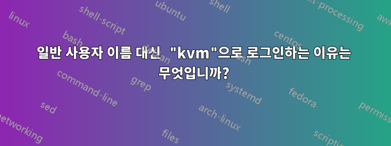 일반 사용자 이름 대신 "kvm"으로 로그인하는 이유는 무엇입니까?