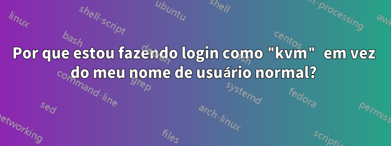 Por que estou fazendo login como "kvm" em vez do meu nome de usuário normal?