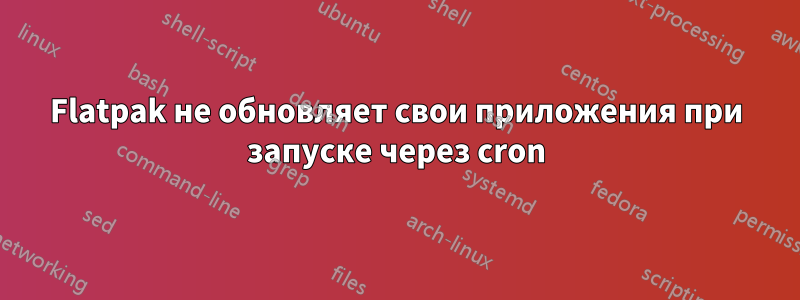 Flatpak не обновляет свои приложения при запуске через cron