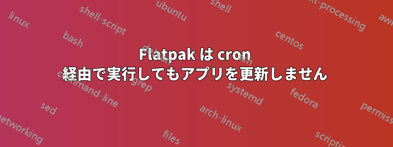 Flatpak は cron 経由で実行してもアプリを更新しません