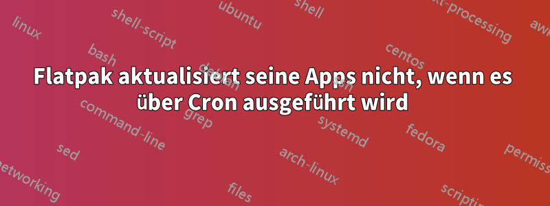 Flatpak aktualisiert seine Apps nicht, wenn es über Cron ausgeführt wird