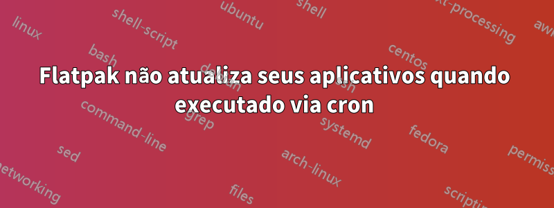 Flatpak não atualiza seus aplicativos quando executado via cron