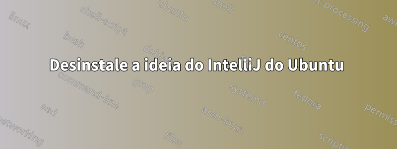 Desinstale a ideia do IntelliJ do Ubuntu