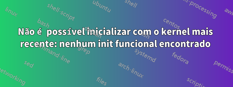 Não é possível inicializar com o kernel mais recente: nenhum init funcional encontrado