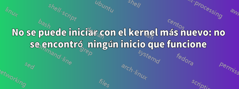 No se puede iniciar con el kernel más nuevo: no se encontró ningún inicio que funcione