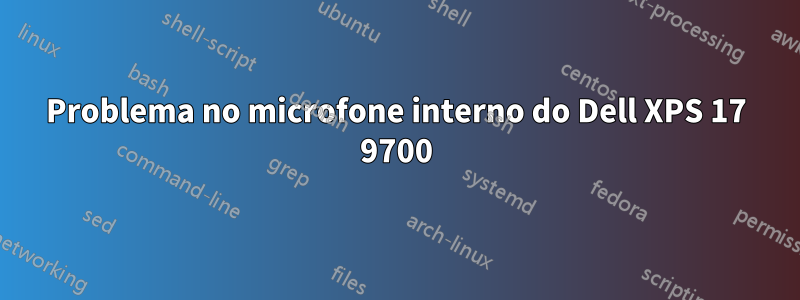 Problema no microfone interno do Dell XPS 17 9700