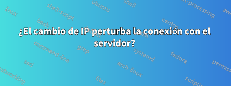 ¿El cambio de IP perturba la conexión con el servidor?