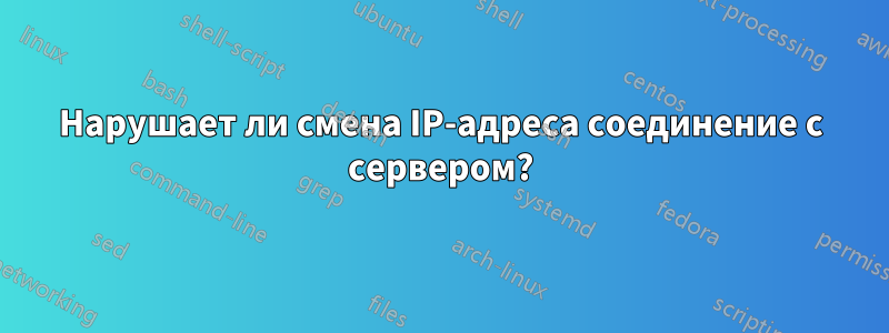 Нарушает ли смена IP-адреса соединение с сервером?