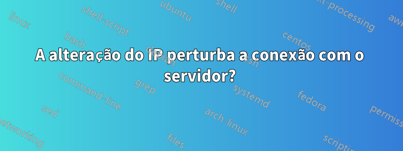 A alteração do IP perturba a conexão com o servidor?