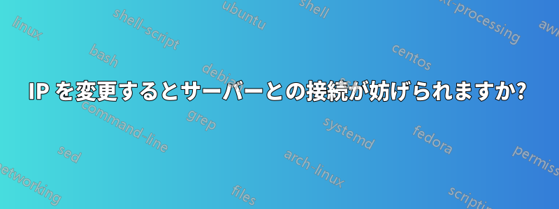 IP を変更するとサーバーとの接続が妨げられますか?