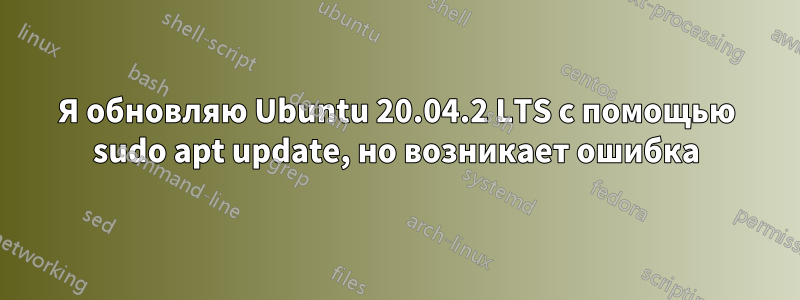 Я обновляю Ubuntu 20.04.2 LTS с помощью sudo apt update, но возникает ошибка