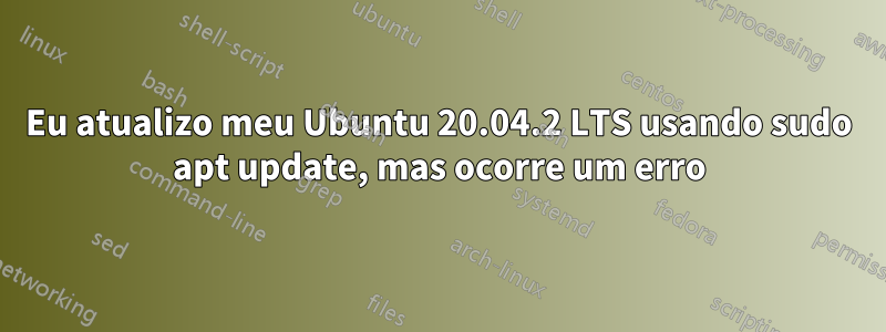 Eu atualizo meu Ubuntu 20.04.2 LTS usando sudo apt update, mas ocorre um erro