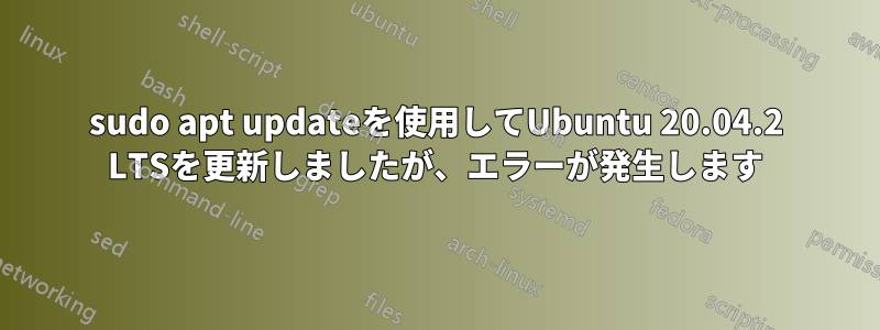 sudo apt updateを使用してUbuntu 20.04.2 LTSを更新しましたが、エラーが発生します