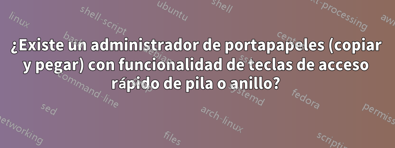 ¿Existe un administrador de portapapeles (copiar y pegar) con funcionalidad de teclas de acceso rápido de pila o anillo?