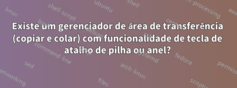 Existe um gerenciador de área de transferência (copiar e colar) com funcionalidade de tecla de atalho de pilha ou anel?