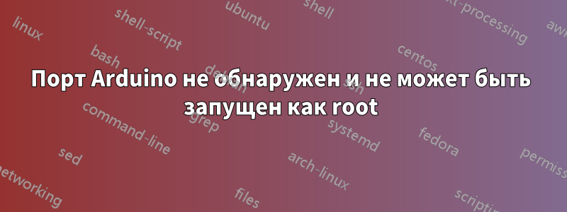 Порт Arduino не обнаружен и не может быть запущен как root