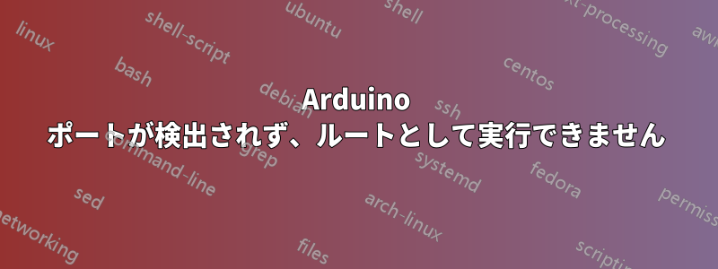 Arduino ポートが検出されず、ルートとして実行できません