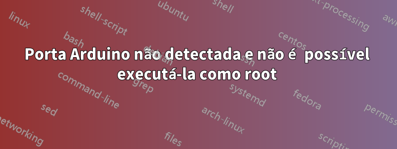 Porta Arduino não detectada e não é possível executá-la como root