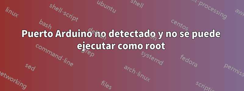 Puerto Arduino no detectado y no se puede ejecutar como root