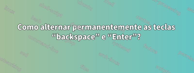 Como alternar permanentemente as teclas “backspace” e “Enter”?