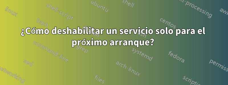 ¿Cómo deshabilitar un servicio solo para el próximo arranque?