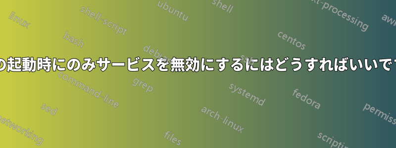 次回の起動時にのみサービスを無効にするにはどうすればいいですか?