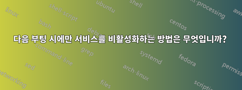 다음 부팅 시에만 서비스를 비활성화하는 방법은 무엇입니까?