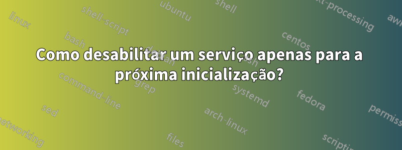 Como desabilitar um serviço apenas para a próxima inicialização?