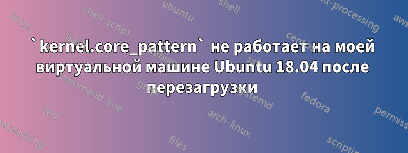 `kernel.core_pattern` не работает на моей виртуальной машине Ubuntu 18.04 после перезагрузки