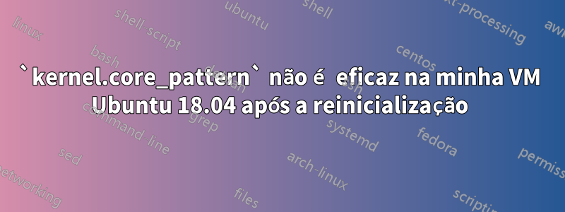 `kernel.core_pattern` não é eficaz na minha VM Ubuntu 18.04 após a reinicialização