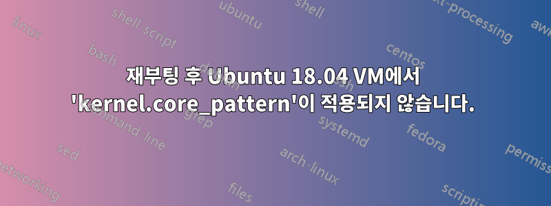 재부팅 후 Ubuntu 18.04 VM에서 'kernel.core_pattern'이 적용되지 않습니다.