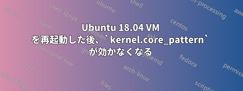 Ubuntu 18.04 VM を再起動した後、`kernel.core_pattern` が効かなくなる