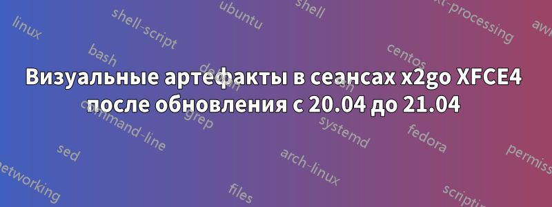 Визуальные артефакты в сеансах x2go XFCE4 после обновления с 20.04 до 21.04