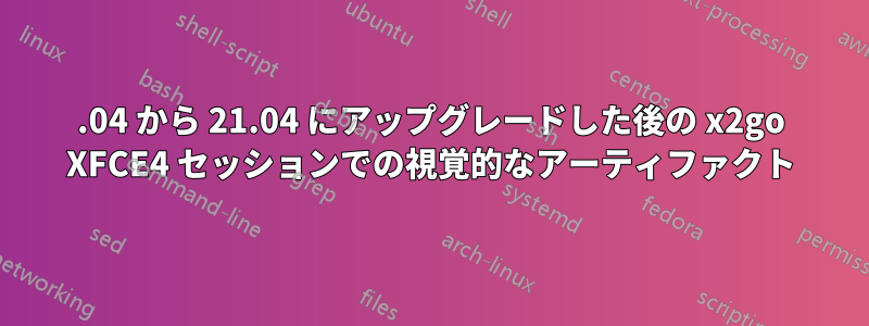 20.04 から 21.04 にアップグレードした後の x2go XFCE4 セッションでの視覚的なアーティファクト