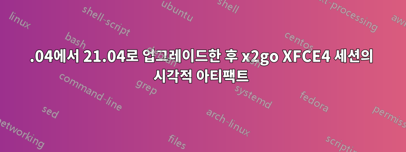 20.04에서 21.04로 업그레이드한 후 x2go XFCE4 세션의 시각적 아티팩트