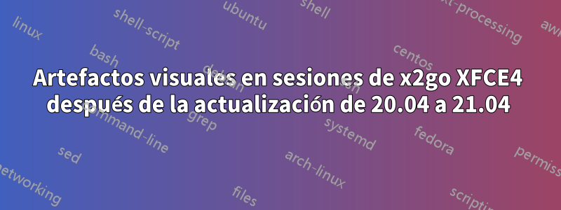 Artefactos visuales en sesiones de x2go XFCE4 después de la actualización de 20.04 a 21.04