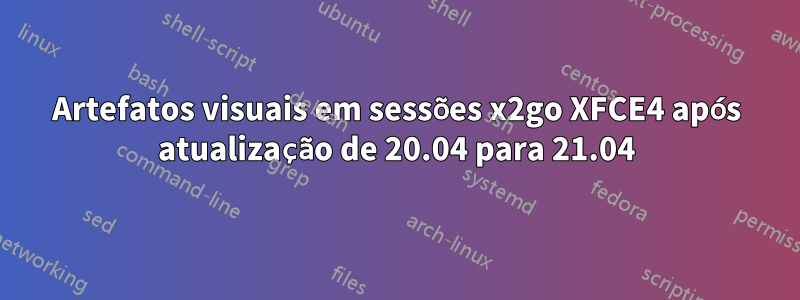 Artefatos visuais em sessões x2go XFCE4 após atualização de 20.04 para 21.04