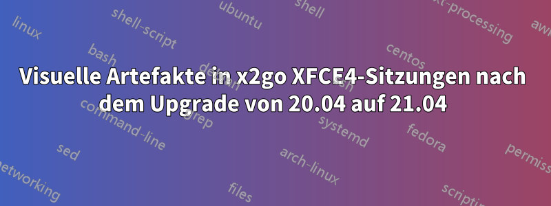 Visuelle Artefakte in x2go XFCE4-Sitzungen nach dem Upgrade von 20.04 auf 21.04