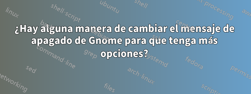 ¿Hay alguna manera de cambiar el mensaje de apagado de Gnome para que tenga más opciones?