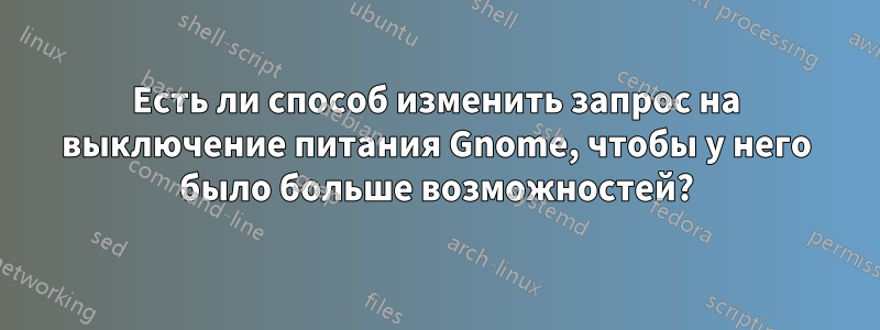 Есть ли способ изменить запрос на выключение питания Gnome, чтобы у него было больше возможностей?