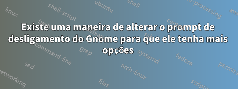 Existe uma maneira de alterar o prompt de desligamento do Gnome para que ele tenha mais opções