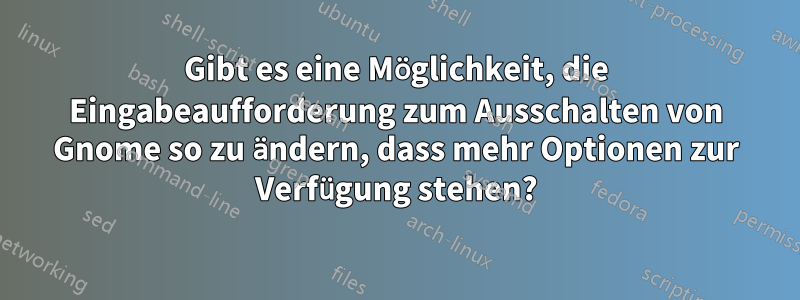 Gibt es eine Möglichkeit, die Eingabeaufforderung zum Ausschalten von Gnome so zu ändern, dass mehr Optionen zur Verfügung stehen?