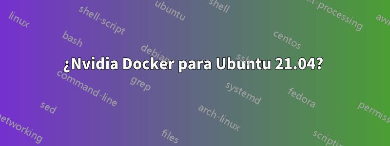 ¿Nvidia Docker para Ubuntu 21.04?